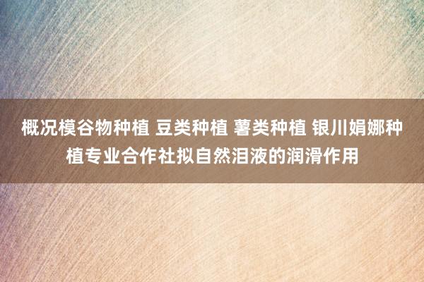 概况模谷物种植 豆类种植 薯类种植 银川娟娜种植专业合作社拟自然泪液的润滑作用