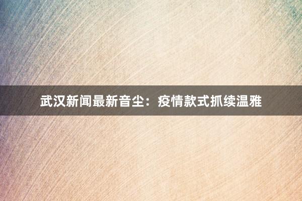 武汉新闻最新音尘：疫情款式抓续温雅