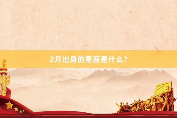 2月出身的星座是什么？