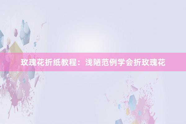 玫瑰花折纸教程:浅陋范例学会折玫瑰花