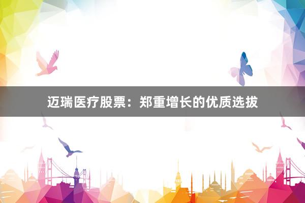 迈瑞医疗股票:郑重增长的优质选拔