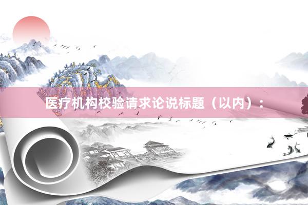 医疗机构校验请求论说标题（以内）：